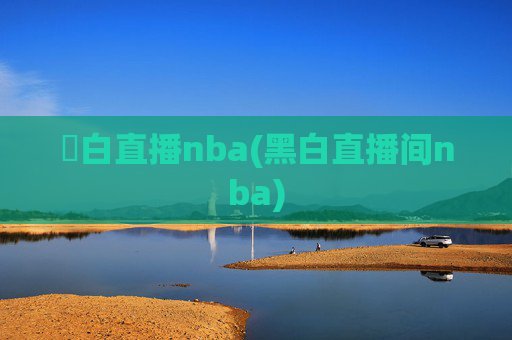 黒白直播nba(黑白直播间nba)