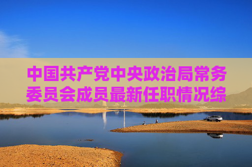 中国共产党中央政治局常务委员会成员最新任职情况综述,中共中央政治局常委会成员最新任职情况综述