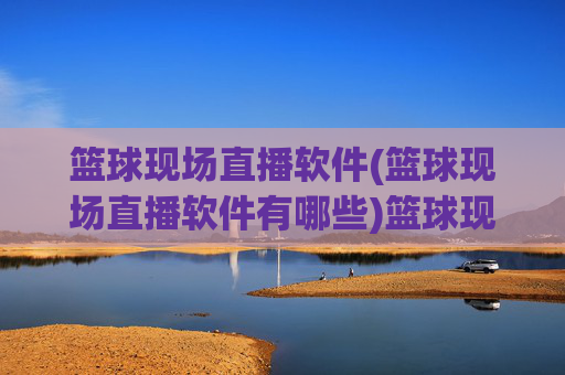 篮球现场直播软件(篮球现场直播软件有哪些)篮球现场直播软件有哪些
