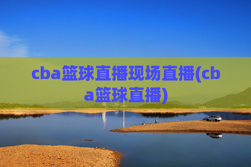 cba篮球直播现场直播(cba篮球直播)