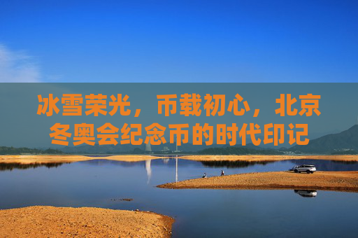 冰雪荣光,币载初心,北京冬奥会纪念币的时代印记