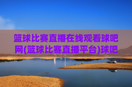 篮球比赛直播在线观看球吧网(篮球比赛直播平台)球吧网篮球比赛直播在线观看平台