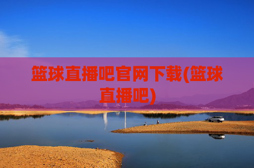 篮球直播吧官网下载(篮球直播吧)