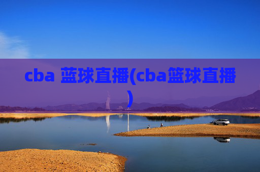 cba 蓝球直播(cba篮球直播)