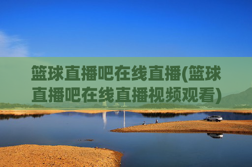 篮球直播吧在线直播(篮球直播吧在线直播视频观看)
