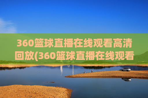 360篮球直播在线观看高清回放(360篮球直播在线观看高清)