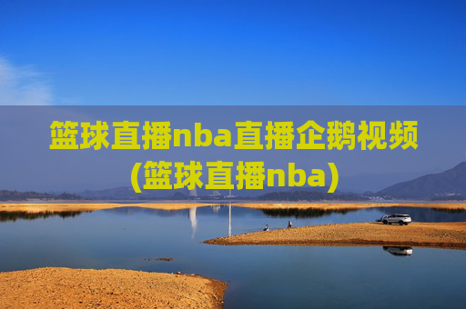 篮球直播nba直播企鹅视频(篮球直播nba)