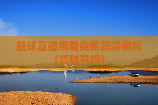 篮球直播观看免费高清视频(篮球直播)