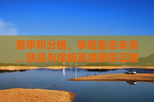 意甲积分榜，争冠悬念未消，欧战与保级双线厮杀正酣，意甲积分榜，争冠悬念未消，欧战保级双线厮杀正酣