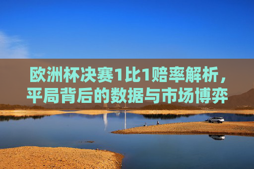 欧洲杯决赛1比1赔率解析,平局背后的数据与市场博弈,欧洲杯决赛1比1赔率,平局背后的数据与市场博弈