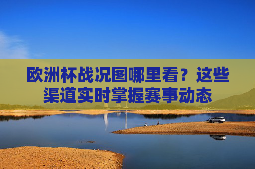 欧洲杯战况图哪里看?这些渠道实时掌握赛事动态