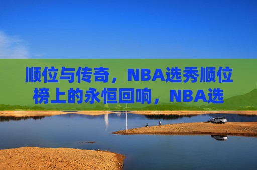 顺位与传奇，NBA选秀顺位榜上的永恒回响，NBA选秀顺位榜，顺位与传奇的永恒回响