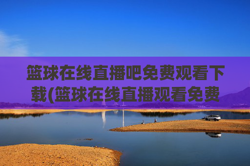 篮球在线直播吧免费观看下载(篮球在线直播观看免费高清)