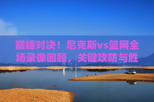 巅峰对决!尼克斯vs篮网全场录像回顾,关键攻防与胜负手解析