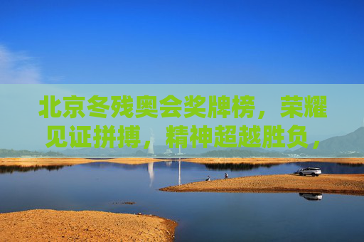 北京冬残奥会奖牌榜，荣耀见证拼搏，精神超越胜负，北京冬残奥会奖牌榜，荣耀见证拼搏，精神超越胜负