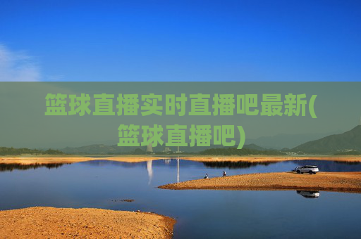 篮球直播实时直播吧最新(篮球直播吧)