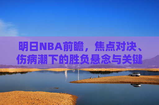 明日NBA前瞻,焦点对决、伤病潮下的胜负悬念与关键看点