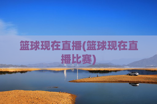 篮球现在直播(篮球现在直播比赛)