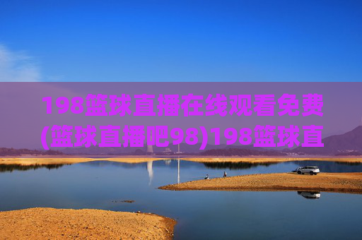 198篮球直播在线观看免费(篮球直播吧98)198篮球直播免费在线观看（篮球直播吧98）