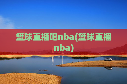 篮球直播吧nba(篮球直播nba)