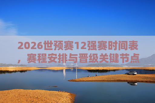 2026世预赛12强赛时间表,赛程安排与晋级关键节点解析,2026世预赛12强赛时间表,赛程安排与晋级关键节点解析