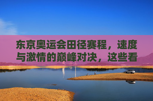 东京奥运会田径赛程，速度与激情的巅峰对决，这些看点不容错过，东京奥运会田径赛程，速度与激情的巅峰对决