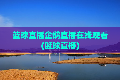 篮球直播企鹅直播在线观看(篮球直播)