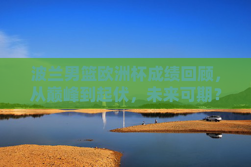 波兰男篮欧洲杯成绩回顾,从巅峰到起伏,未来可期?波兰男篮欧洲杯回顾,从巅峰起伏到未来可期