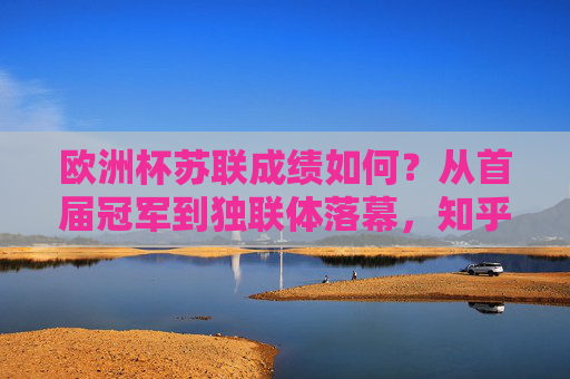 欧洲杯苏联成绩如何？从首届冠军到独联体落幕，知乎热议的足球往事，苏联欧洲杯成绩，从首届冠军到独联体落幕，知乎热议的足球往事