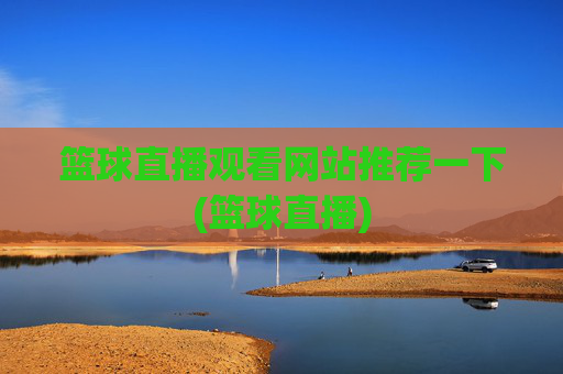 篮球直播观看网站推荐一下(篮球直播)