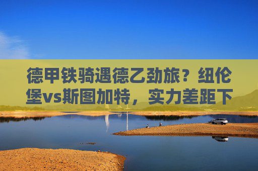 德甲铁骑遇德乙劲旅?纽伦堡vs斯图加特,实力差距下的胜负悬念
