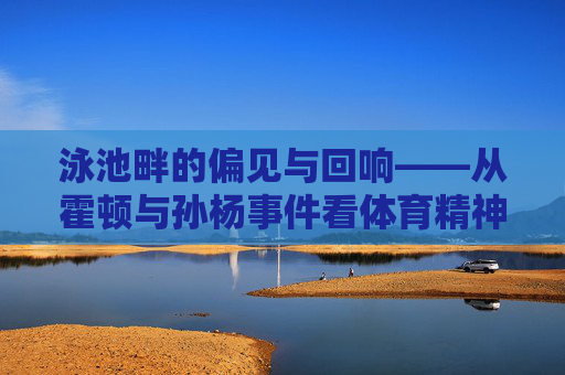 泳池畔的偏见与回响——从霍顿与孙杨事件看体育精神的真谛