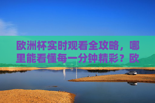 欧洲杯实时观看全攻略,哪里能看懂每一分钟精彩?欧洲杯实时观看全攻略,看懂每一分钟精彩