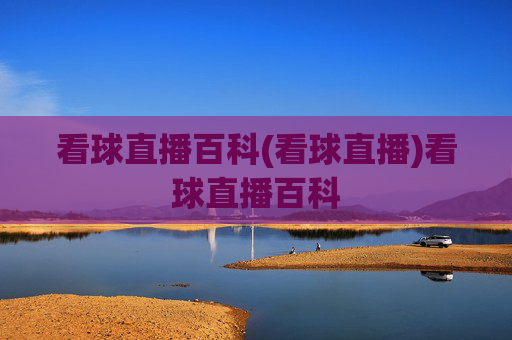 看球直播百科(看球直播)看球直播百科