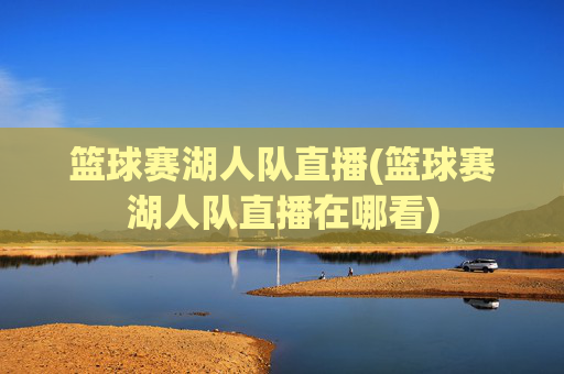 篮球赛湖人队直播(篮球赛湖人队直播在哪看)
