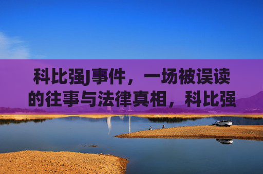科比强J事件，一场被误读的往事与法律真相，科比强J事件，往事的误读与法律真相