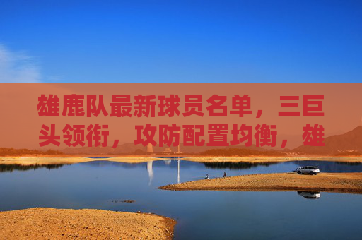 雄鹿队最新球员名单,三巨头领衔,攻防配置均衡,雄鹿最新名单,三巨头领衔,攻防配置均衡