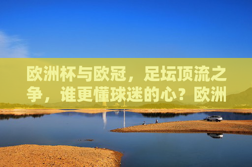 欧洲杯与欧冠,足坛顶流之争,谁更懂球迷的心?欧洲杯与欧冠,顶流之争,谁更懂球迷心?