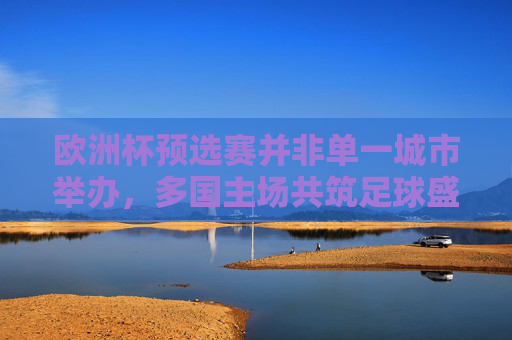 欧洲杯预选赛并非单一城市举办,多国主场共筑足球盛宴,欧洲杯预选赛,多国主场共筑足球盛宴