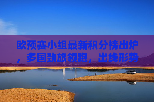 欧预赛小组最新积分榜出炉，多国劲旅领跑，出线形势扑朔迷离，欧预赛小组最新积分榜，劲旅领跑，出线形势扑朔迷离
