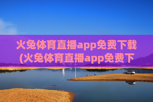 火兔体育直播app免费下载(火兔体育直播app免费下载安装)