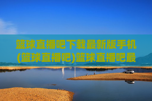 篮球直播吧下载最新版手机(篮球直播吧)篮球直播吧最新版手机下载
