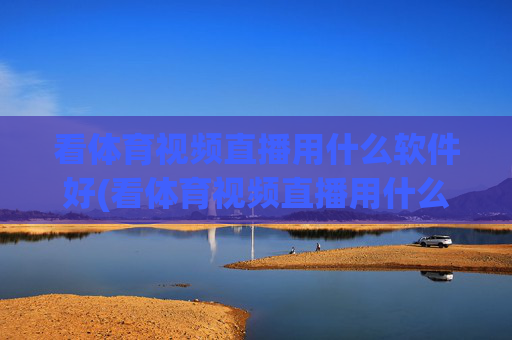 看体育视频直播用什么软件好(看体育视频直播用什么软件好用)