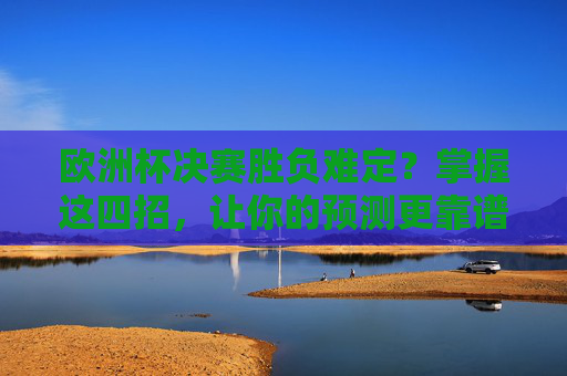欧洲杯决赛胜负难定?掌握这四招,让你的预测更靠谱!