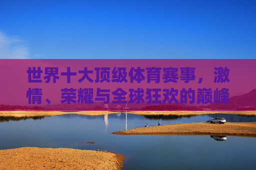 世界十大顶级体育赛事，激情、荣耀与全球狂欢的巅峰舞台，世界十大顶级体育赛事，激情、荣耀与全球狂欢的巅峰舞台