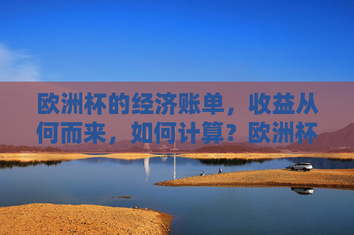 欧洲杯的经济账单,收益从何而来,如何计算?欧洲杯经济账单,收益来源与计算方式解析
