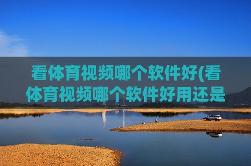 看体育视频哪个软件好(看体育视频哪个软件好用还是免费的好用)看体育视频哪个软件免费好用？
