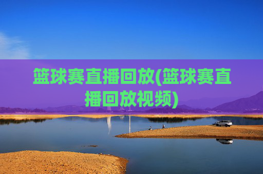 篮球赛直播回放(篮球赛直播回放视频)
