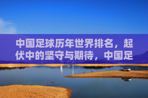中国足球历年世界排名，起伏中的坚守与期待，中国足球世界排名，起伏中的坚守与期待