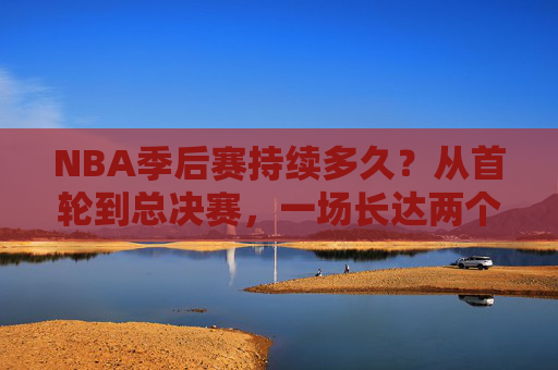 NBA季后赛持续多久?从首轮到总决赛,一场长达两个月的冠军征程,NBA季后赛,两个月的冠军征程,从首轮到总决赛